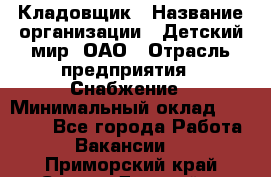 Кладовщик › Название организации ­ Детский мир, ОАО › Отрасль предприятия ­ Снабжение › Минимальный оклад ­ 25 000 - Все города Работа » Вакансии   . Приморский край,Спасск-Дальний г.